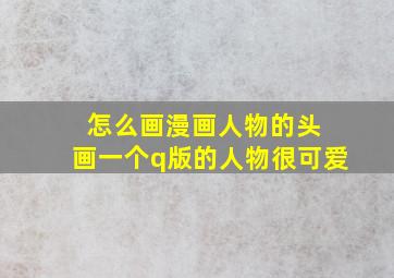 怎么画漫画人物的头 画一个q版的人物很可爱